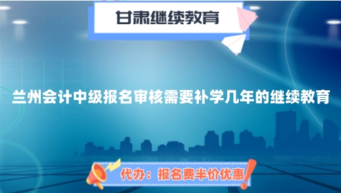 蘭州會(huì)計(jì)中級(jí)報(bào)名審核需要補(bǔ)學(xué)幾年的繼續(xù)教育 蘭州會(huì)計(jì)中級(jí)報(bào)名審核需要補(bǔ)學(xué)幾年的繼續(xù)教育