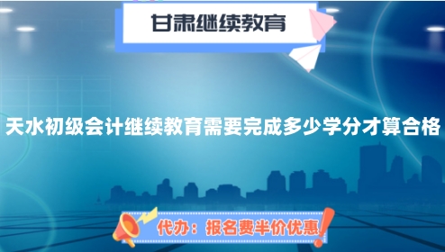 天水市初級會計繼續(xù)教育需要完成多少學分才算合格? 天水市初級會計繼續(xù)教育需要完成多少學分才算合格?