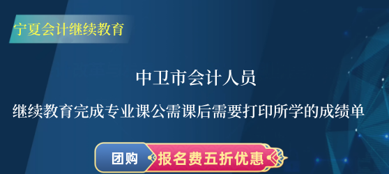 中衛(wèi)市會(huì)計(jì)人員繼續(xù)教育完成專業(yè)課公需課后需要打印所學(xué)的成績單 中衛(wèi)市會(huì)計(jì)人員繼續(xù)教育完成專業(yè)課公需課后需要打印所學(xué)的成績單