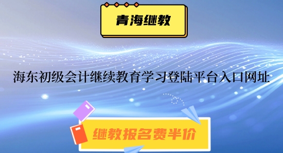 海東市2024年初級(jí)會(huì)計(jì)繼續(xù)教育學(xué)習(xí)登陸平臺(tái)入口網(wǎng)址 海東市2024年初級(jí)會(huì)計(jì)繼續(xù)教育學(xué)習(xí)登陸平臺(tái)入口網(wǎng)址