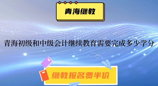 青海2024年初級(jí)和中級(jí)會(huì)計(jì)繼續(xù)教育需要完成多少學(xué)分呢 青海2024年初級(jí)和中級(jí)會(huì)計(jì)繼續(xù)教育需要完成多少學(xué)分呢