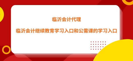 臨沂市會計繼續(xù)教育學習入口和公需課的學習入口