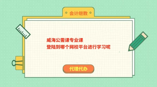 2024年威海市公需課專業(yè)課到哪個網(wǎng)校平臺進行學(xué)習(xí)呢?